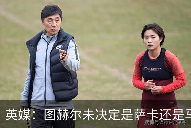 英媒：图赫尔未决定是萨卡还是马杜埃凯首发，中卫斯通斯搭孔萨